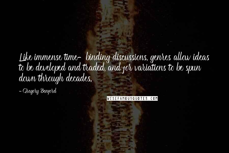 Gregory Benford Quotes: Like immense time-binding discussions, genres allow ideas to be developed and traded, and for variations to be spun down through decades.