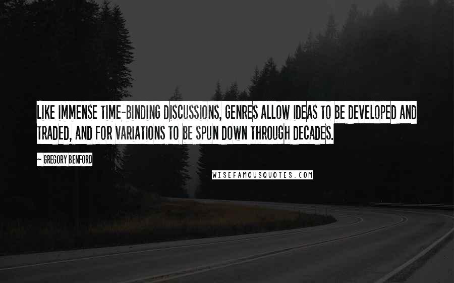 Gregory Benford Quotes: Like immense time-binding discussions, genres allow ideas to be developed and traded, and for variations to be spun down through decades.