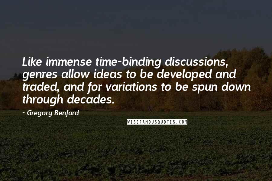 Gregory Benford Quotes: Like immense time-binding discussions, genres allow ideas to be developed and traded, and for variations to be spun down through decades.