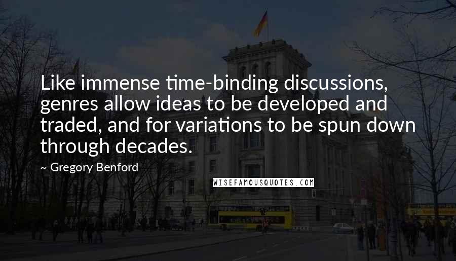 Gregory Benford Quotes: Like immense time-binding discussions, genres allow ideas to be developed and traded, and for variations to be spun down through decades.