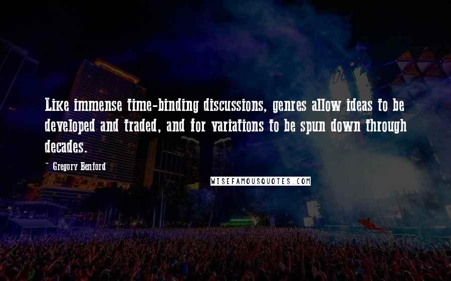 Gregory Benford Quotes: Like immense time-binding discussions, genres allow ideas to be developed and traded, and for variations to be spun down through decades.