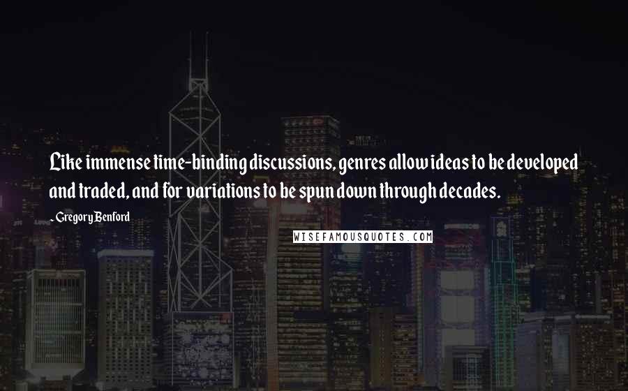 Gregory Benford Quotes: Like immense time-binding discussions, genres allow ideas to be developed and traded, and for variations to be spun down through decades.