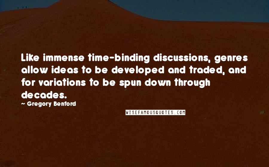 Gregory Benford Quotes: Like immense time-binding discussions, genres allow ideas to be developed and traded, and for variations to be spun down through decades.