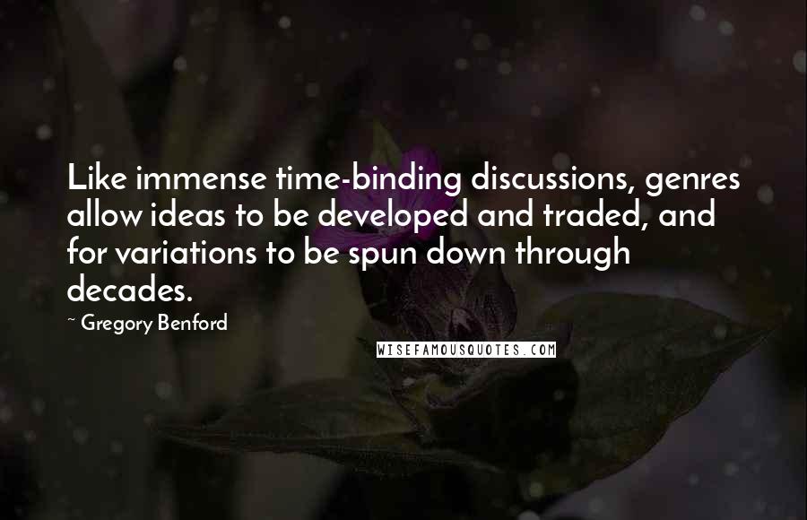 Gregory Benford Quotes: Like immense time-binding discussions, genres allow ideas to be developed and traded, and for variations to be spun down through decades.