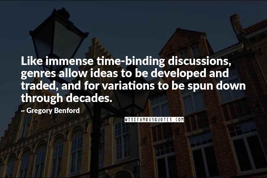 Gregory Benford Quotes: Like immense time-binding discussions, genres allow ideas to be developed and traded, and for variations to be spun down through decades.