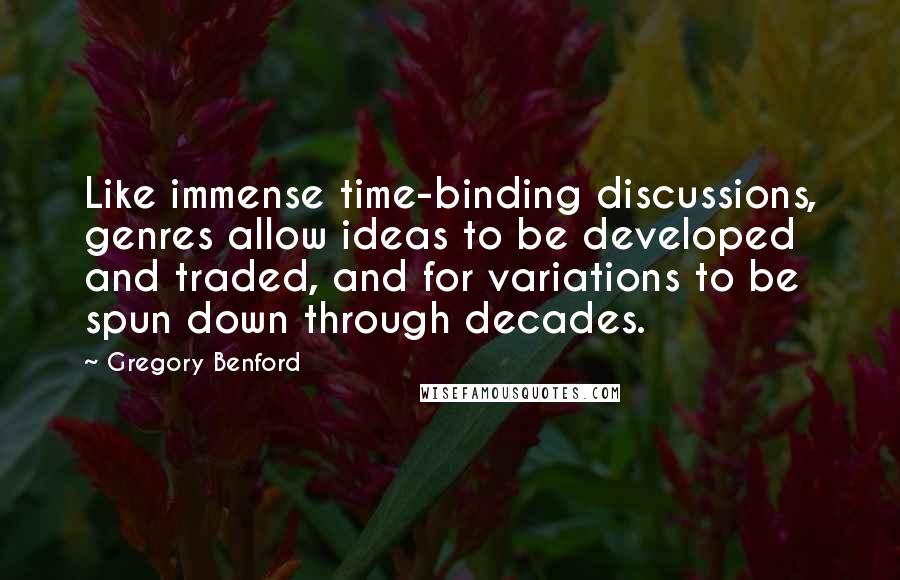 Gregory Benford Quotes: Like immense time-binding discussions, genres allow ideas to be developed and traded, and for variations to be spun down through decades.