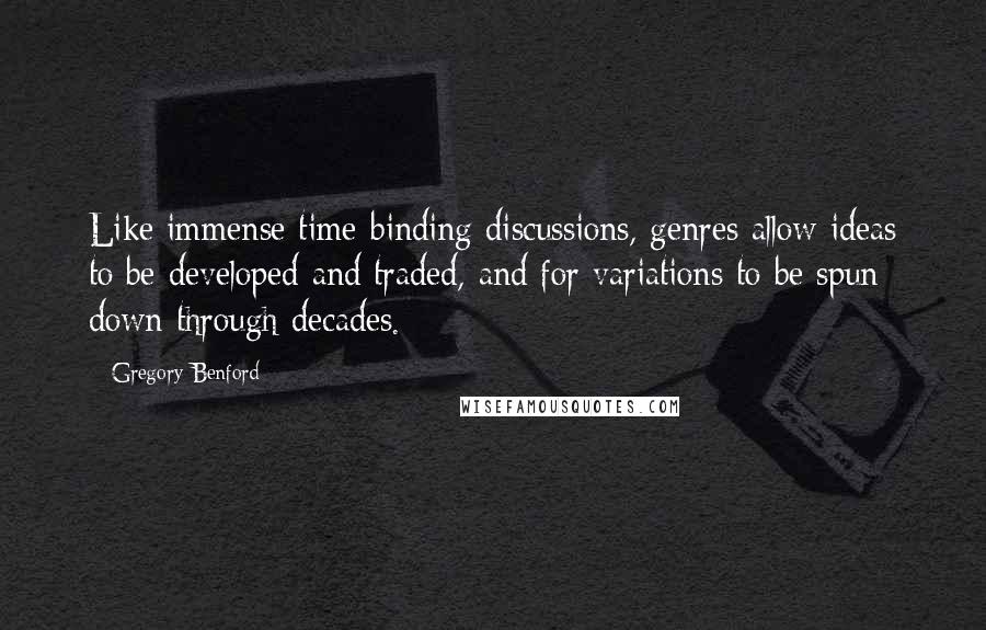 Gregory Benford Quotes: Like immense time-binding discussions, genres allow ideas to be developed and traded, and for variations to be spun down through decades.