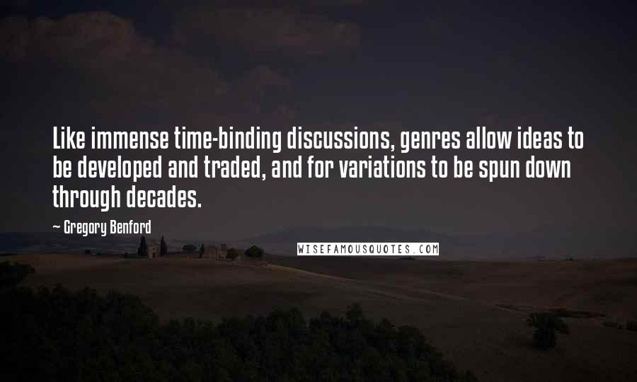 Gregory Benford Quotes: Like immense time-binding discussions, genres allow ideas to be developed and traded, and for variations to be spun down through decades.