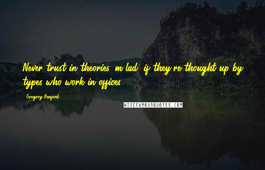 Gregory Benford Quotes: Never trust in theories, m'lad, if they're thought up by types who work in offices.