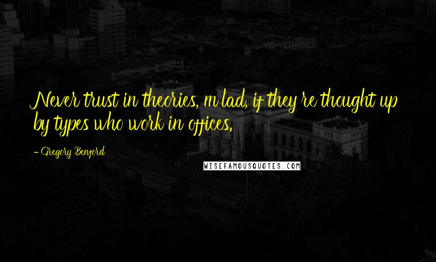 Gregory Benford Quotes: Never trust in theories, m'lad, if they're thought up by types who work in offices.