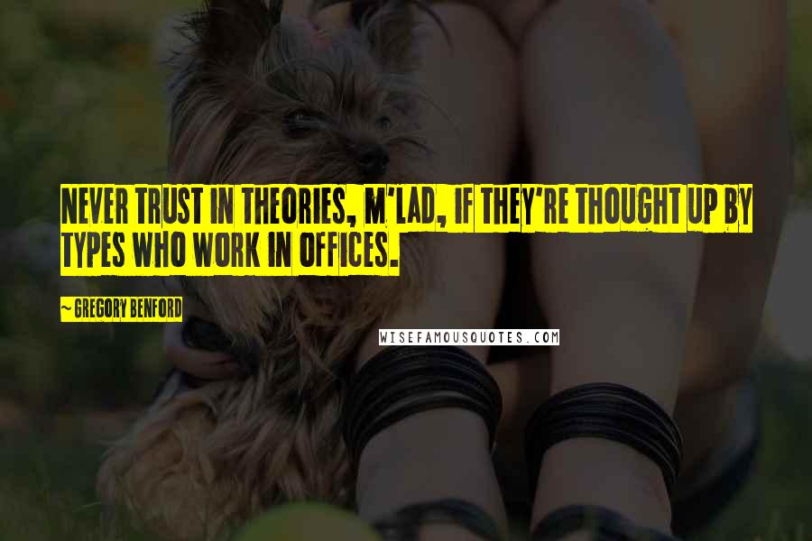 Gregory Benford Quotes: Never trust in theories, m'lad, if they're thought up by types who work in offices.