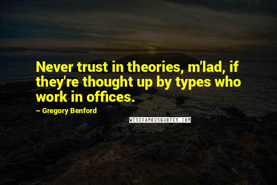 Gregory Benford Quotes: Never trust in theories, m'lad, if they're thought up by types who work in offices.