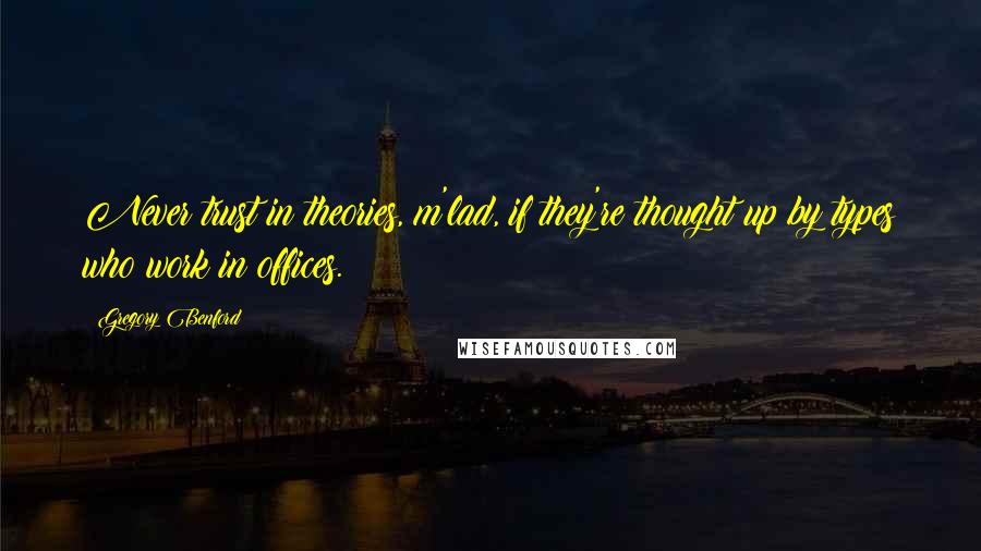 Gregory Benford Quotes: Never trust in theories, m'lad, if they're thought up by types who work in offices.