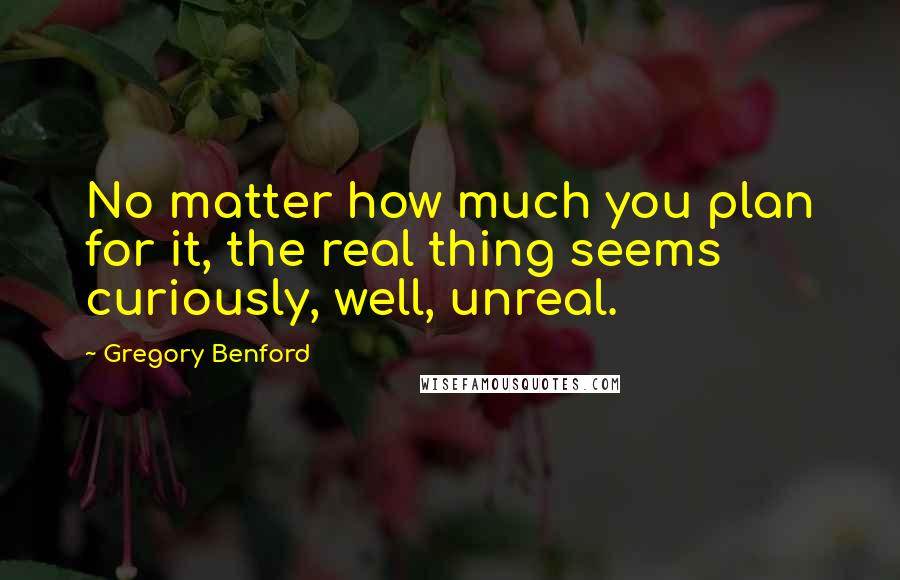 Gregory Benford Quotes: No matter how much you plan for it, the real thing seems curiously, well, unreal.