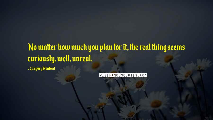 Gregory Benford Quotes: No matter how much you plan for it, the real thing seems curiously, well, unreal.