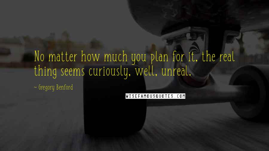 Gregory Benford Quotes: No matter how much you plan for it, the real thing seems curiously, well, unreal.