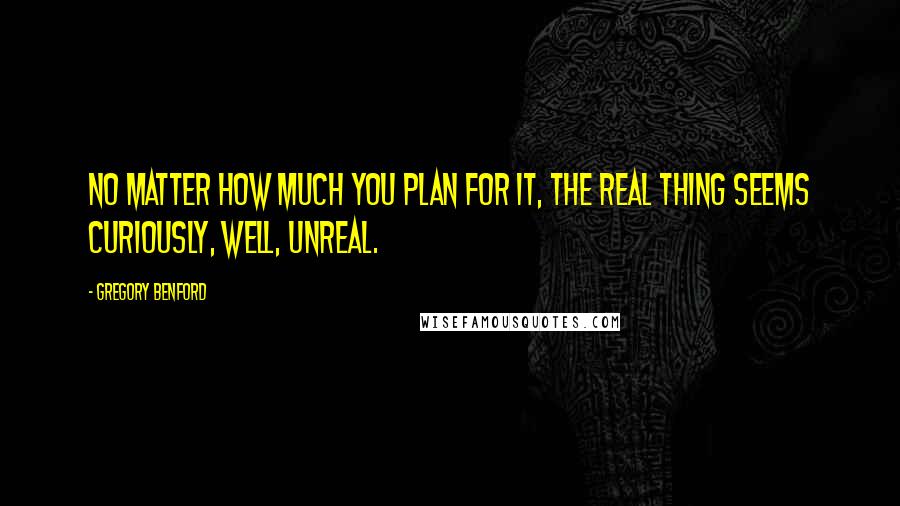 Gregory Benford Quotes: No matter how much you plan for it, the real thing seems curiously, well, unreal.