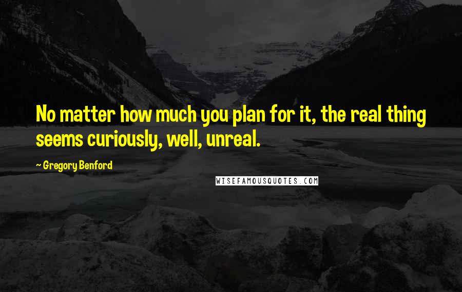 Gregory Benford Quotes: No matter how much you plan for it, the real thing seems curiously, well, unreal.