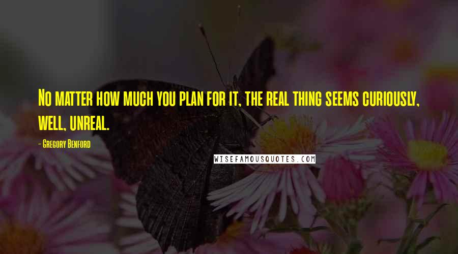 Gregory Benford Quotes: No matter how much you plan for it, the real thing seems curiously, well, unreal.