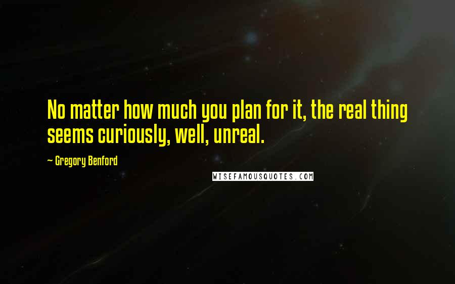 Gregory Benford Quotes: No matter how much you plan for it, the real thing seems curiously, well, unreal.