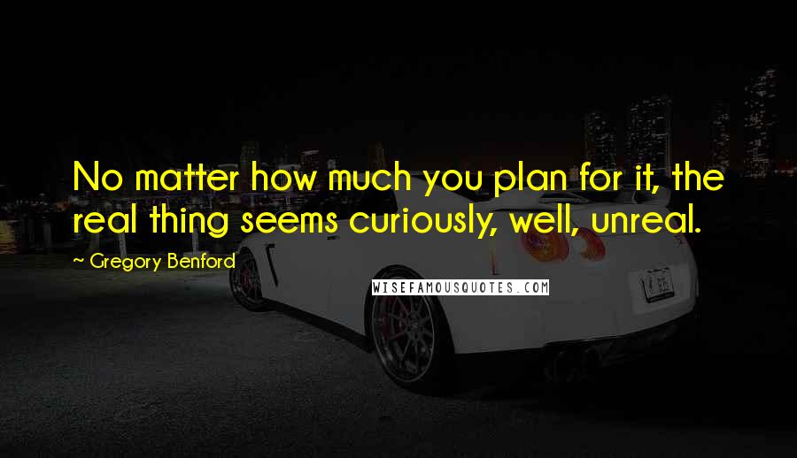 Gregory Benford Quotes: No matter how much you plan for it, the real thing seems curiously, well, unreal.