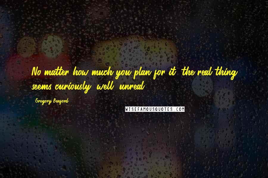 Gregory Benford Quotes: No matter how much you plan for it, the real thing seems curiously, well, unreal.