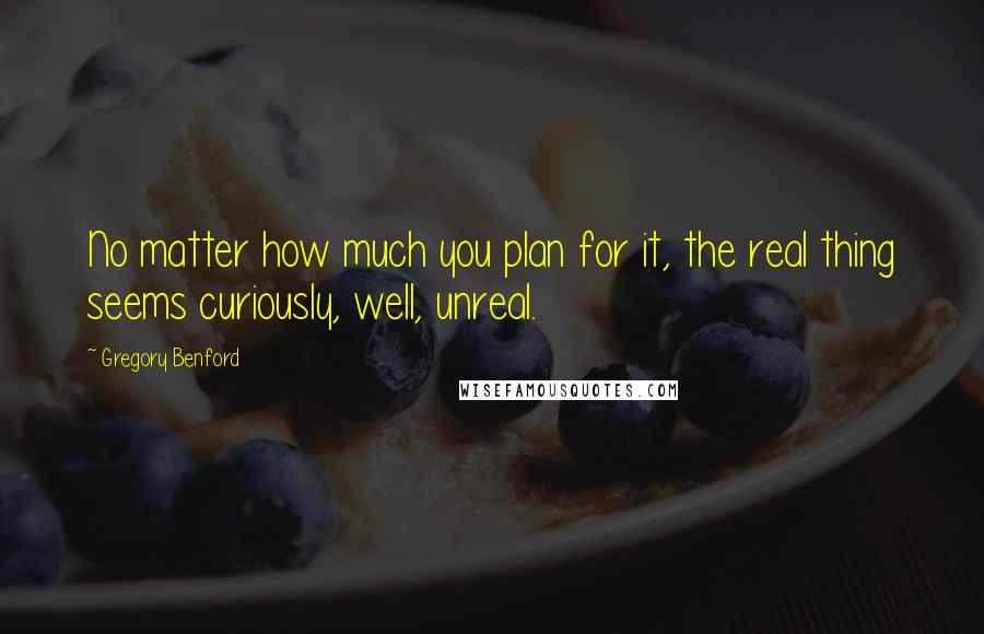 Gregory Benford Quotes: No matter how much you plan for it, the real thing seems curiously, well, unreal.