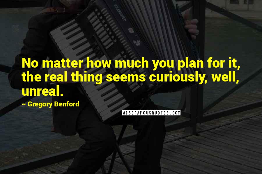 Gregory Benford Quotes: No matter how much you plan for it, the real thing seems curiously, well, unreal.