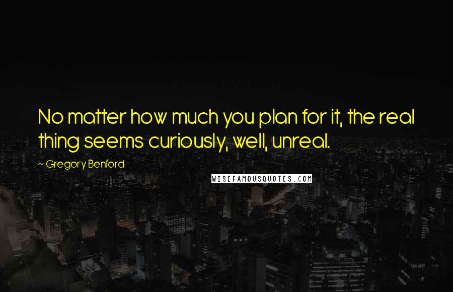 Gregory Benford Quotes: No matter how much you plan for it, the real thing seems curiously, well, unreal.