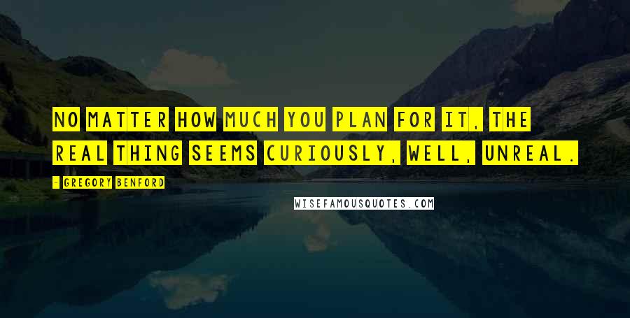 Gregory Benford Quotes: No matter how much you plan for it, the real thing seems curiously, well, unreal.