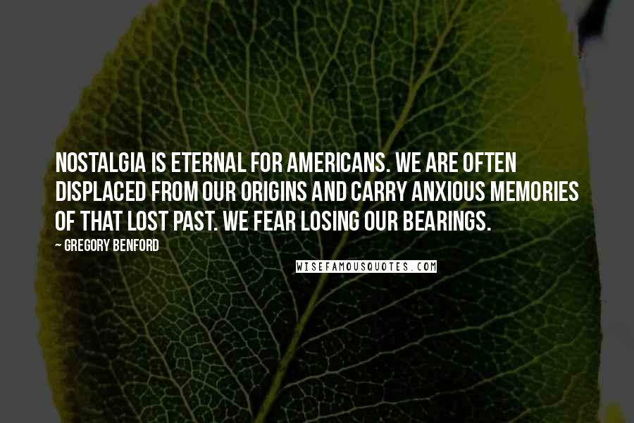 Gregory Benford Quotes: Nostalgia is eternal for Americans. We are often displaced from our origins and carry anxious memories of that lost past. We fear losing our bearings.