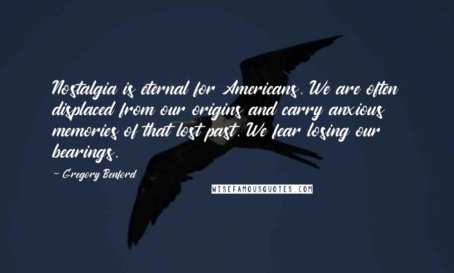 Gregory Benford Quotes: Nostalgia is eternal for Americans. We are often displaced from our origins and carry anxious memories of that lost past. We fear losing our bearings.