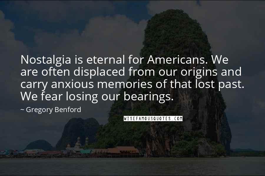 Gregory Benford Quotes: Nostalgia is eternal for Americans. We are often displaced from our origins and carry anxious memories of that lost past. We fear losing our bearings.