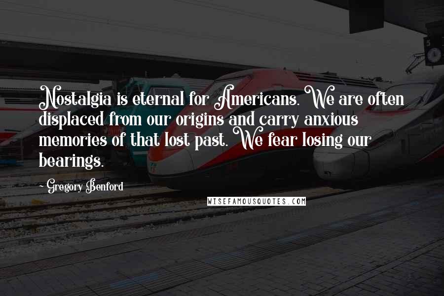 Gregory Benford Quotes: Nostalgia is eternal for Americans. We are often displaced from our origins and carry anxious memories of that lost past. We fear losing our bearings.