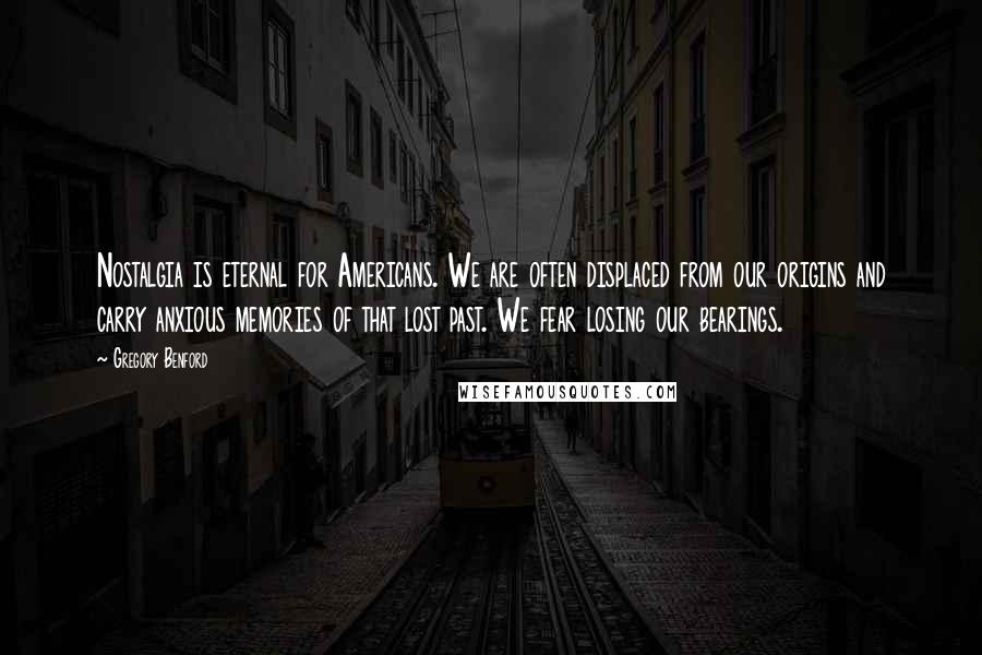 Gregory Benford Quotes: Nostalgia is eternal for Americans. We are often displaced from our origins and carry anxious memories of that lost past. We fear losing our bearings.