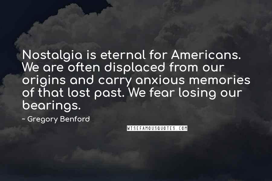 Gregory Benford Quotes: Nostalgia is eternal for Americans. We are often displaced from our origins and carry anxious memories of that lost past. We fear losing our bearings.