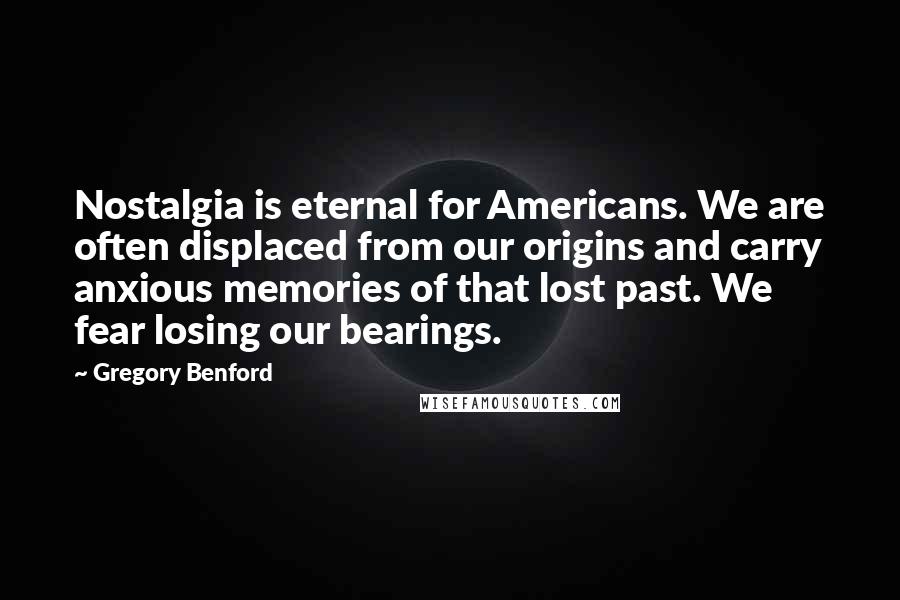 Gregory Benford Quotes: Nostalgia is eternal for Americans. We are often displaced from our origins and carry anxious memories of that lost past. We fear losing our bearings.