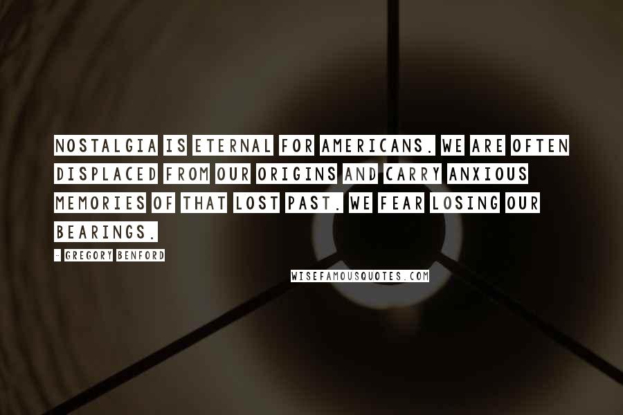 Gregory Benford Quotes: Nostalgia is eternal for Americans. We are often displaced from our origins and carry anxious memories of that lost past. We fear losing our bearings.