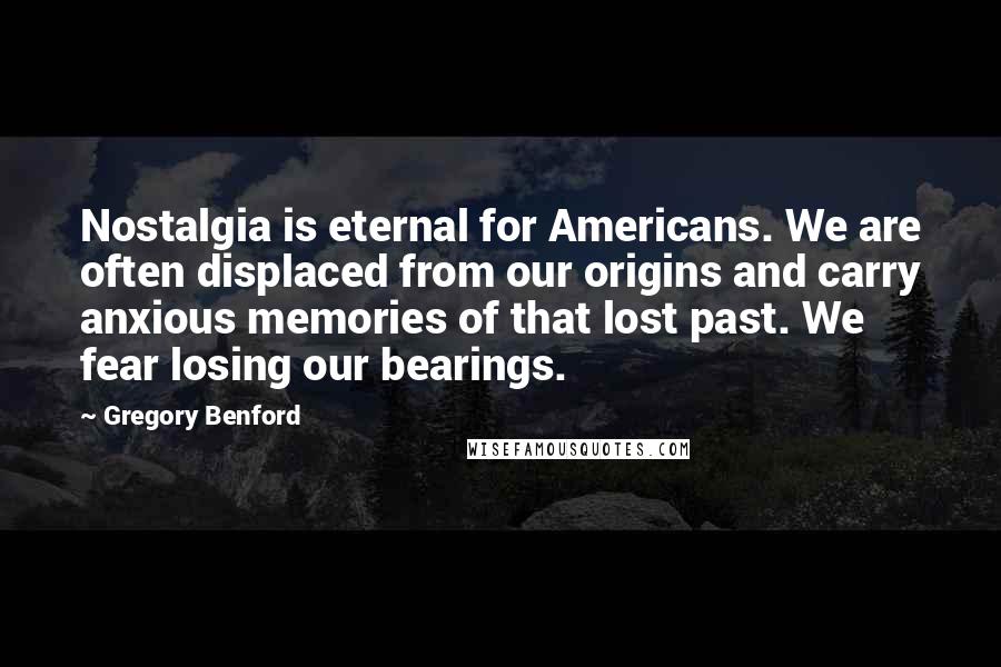 Gregory Benford Quotes: Nostalgia is eternal for Americans. We are often displaced from our origins and carry anxious memories of that lost past. We fear losing our bearings.