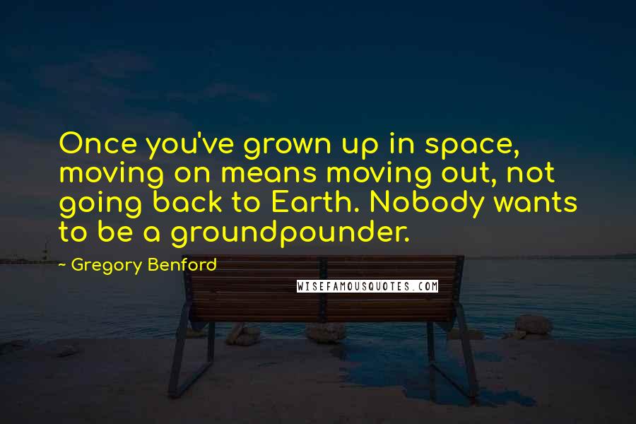Gregory Benford Quotes: Once you've grown up in space, moving on means moving out, not going back to Earth. Nobody wants to be a groundpounder.