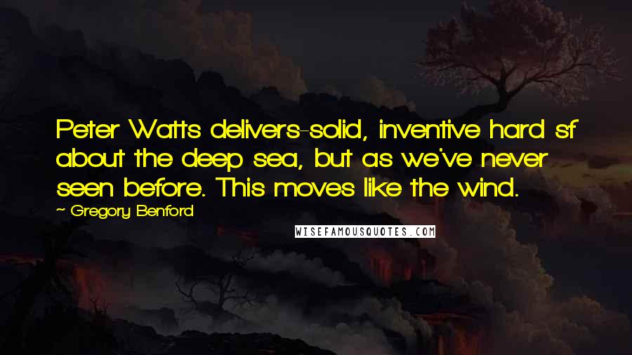 Gregory Benford Quotes: Peter Watts delivers-solid, inventive hard sf about the deep sea, but as we've never seen before. This moves like the wind.