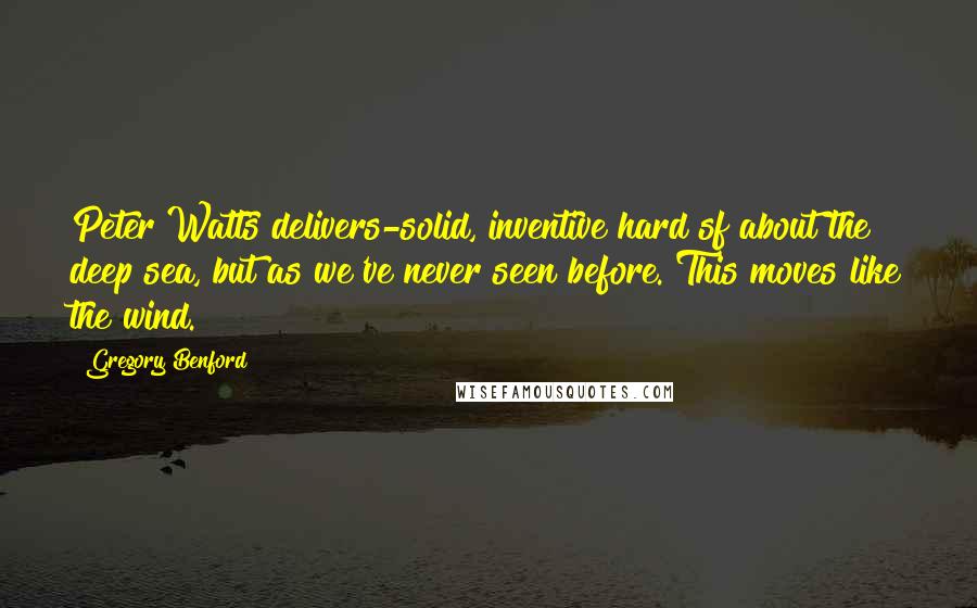 Gregory Benford Quotes: Peter Watts delivers-solid, inventive hard sf about the deep sea, but as we've never seen before. This moves like the wind.