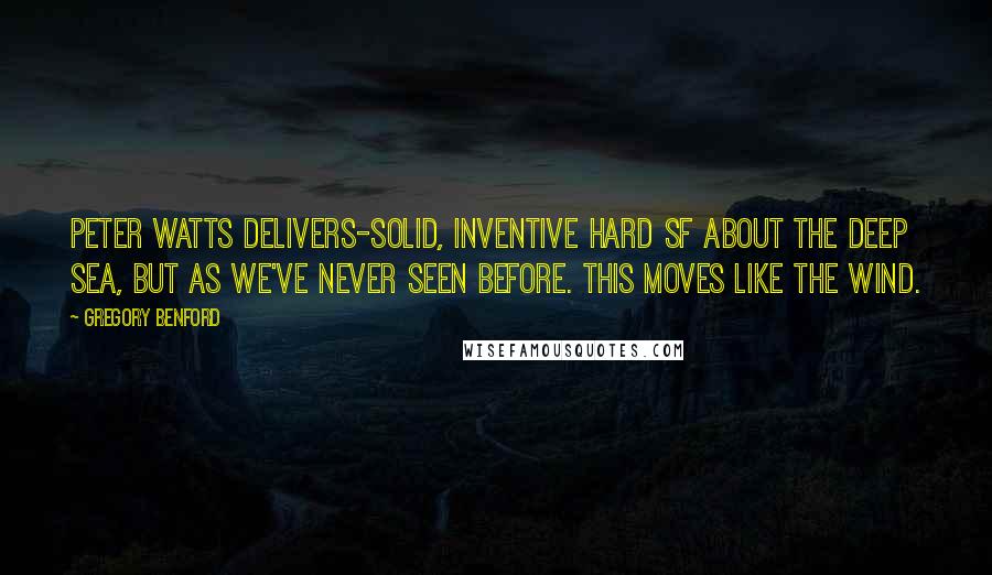 Gregory Benford Quotes: Peter Watts delivers-solid, inventive hard sf about the deep sea, but as we've never seen before. This moves like the wind.