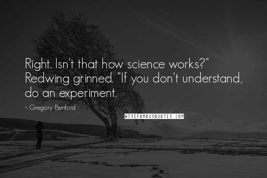 Gregory Benford Quotes: Right. Isn't that how science works?" Redwing grinned. "If you don't understand, do an experiment.