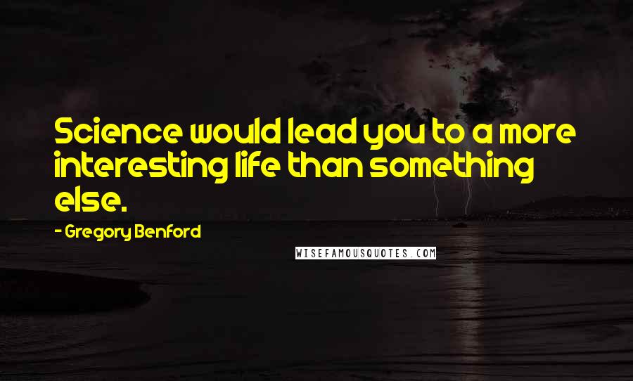 Gregory Benford Quotes: Science would lead you to a more interesting life than something else.