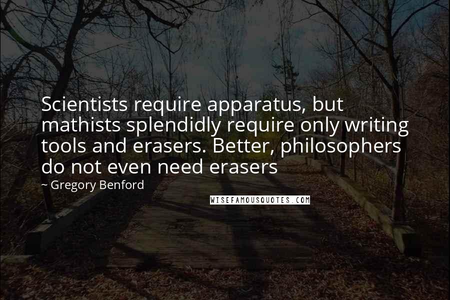 Gregory Benford Quotes: Scientists require apparatus, but mathists splendidly require only writing tools and erasers. Better, philosophers do not even need erasers