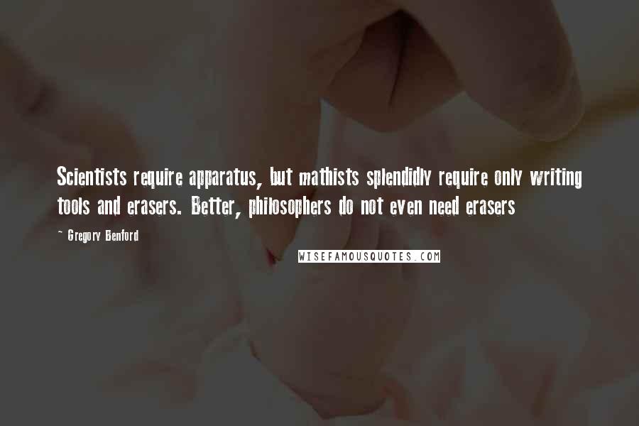 Gregory Benford Quotes: Scientists require apparatus, but mathists splendidly require only writing tools and erasers. Better, philosophers do not even need erasers