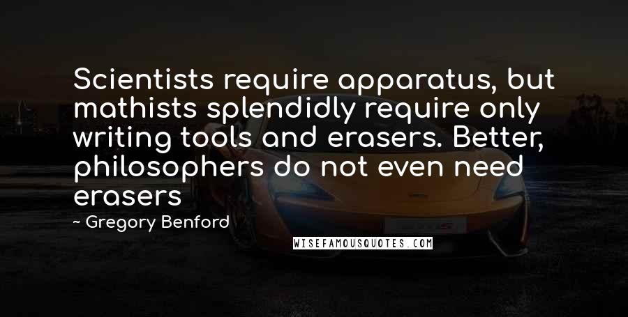 Gregory Benford Quotes: Scientists require apparatus, but mathists splendidly require only writing tools and erasers. Better, philosophers do not even need erasers