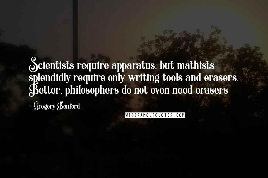 Gregory Benford Quotes: Scientists require apparatus, but mathists splendidly require only writing tools and erasers. Better, philosophers do not even need erasers