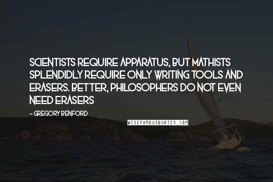 Gregory Benford Quotes: Scientists require apparatus, but mathists splendidly require only writing tools and erasers. Better, philosophers do not even need erasers